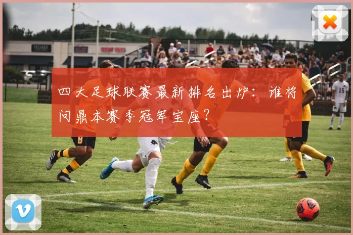 四大足球联赛最新排名出炉：谁将问鼎本赛季冠军宝座？