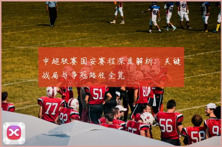 中超联赛国安赛程深度解析：关键战局与争冠路径全览