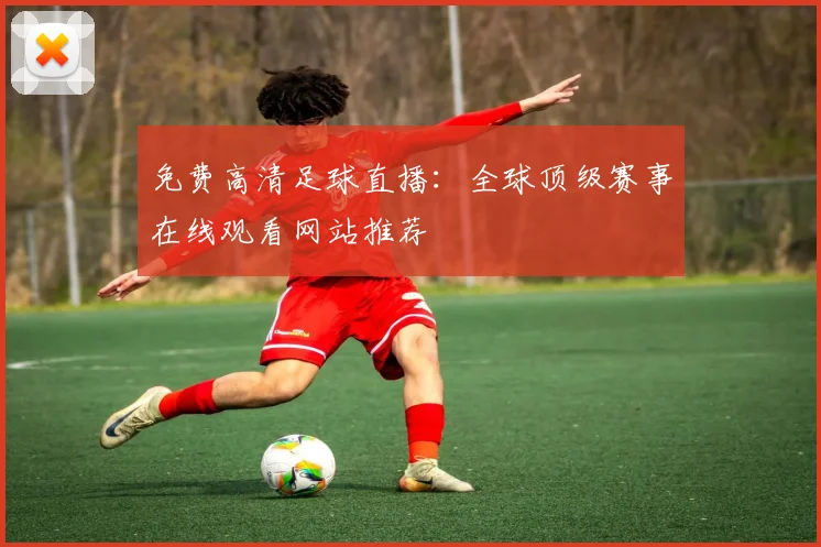 免费高清足球直播：全球顶级赛事在线观看网站推荐