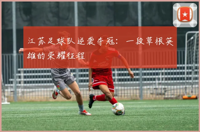 江苏足球队逆袭夺冠：一段草根英雄的荣耀征程