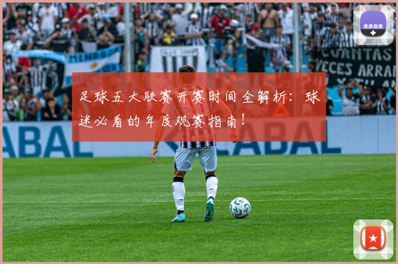足球五大联赛开赛时间全解析:球迷必看的年度观赛指南!
