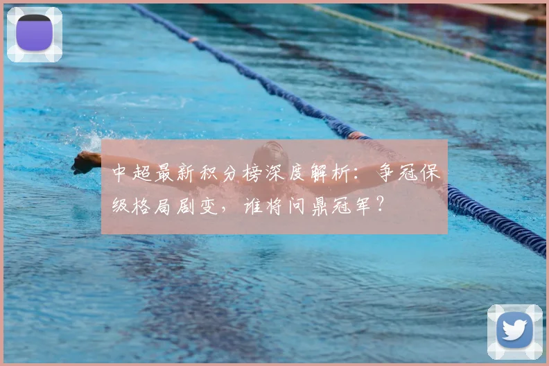 中超最新积分榜深度解析：争冠保级格局剧变，谁将问鼎冠军？