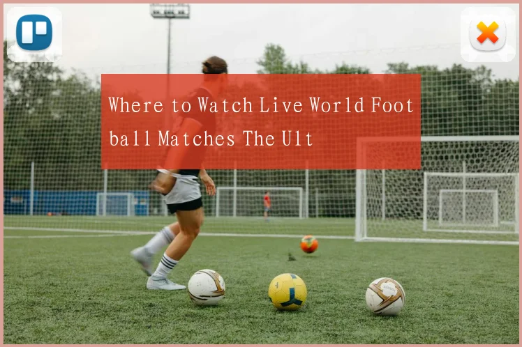 Where to Watch Live World Football Matches The Ult