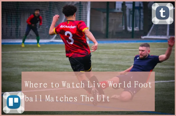 Where to Watch Live World Football Matches The Ult