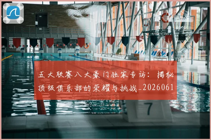 五大联赛八大豪门独家专访:揭秘顶级俱乐部的荣耀与挑战_20260611141020