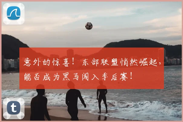 意外的惊喜!东部联盟悄然崛起,能否成为黑马闯入季后赛!