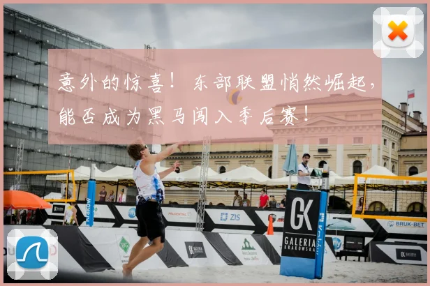 意外的惊喜！东部联盟悄然崛起，能否成为黑马闯入季后赛！