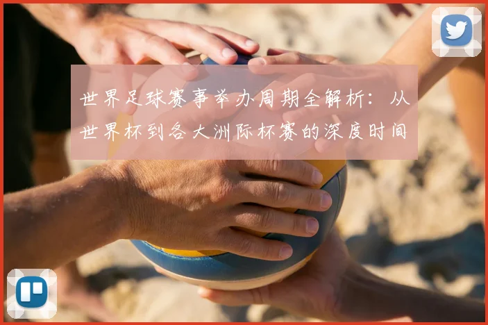 世界足球赛事举办周期全解析:从世界杯到各大洲际杯赛的深度时间线梳理
