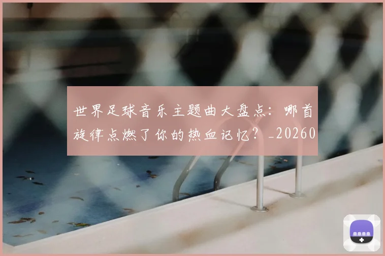 世界足球音乐主题曲大盘点:哪首旋律点燃了你的热血记忆?_20260610190242