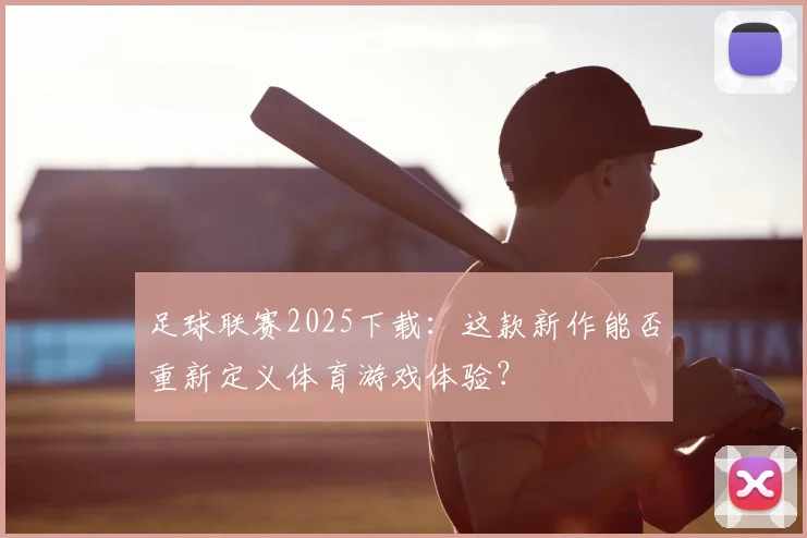 足球联赛2025下载：这款新作能否重新定义体育游戏体验？
