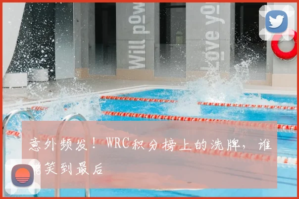 意外频发！WRC积分榜上的洗牌，谁能笑到最后