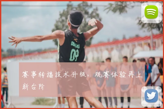 赛事转播技术升级，观赛体验再上新台阶