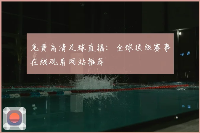 免费高清足球直播：全球顶级赛事在线观看网站推荐