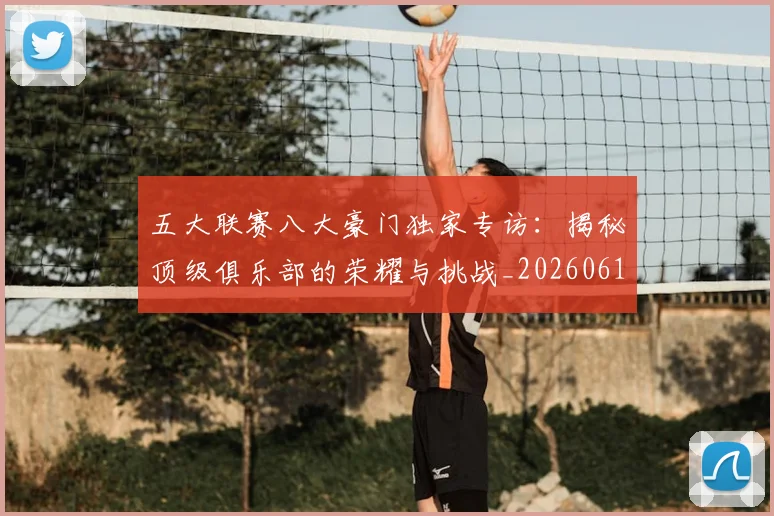 五大联赛八大豪门独家专访:揭秘顶级俱乐部的荣耀与挑战_20260611141020