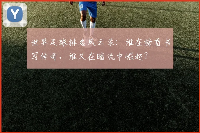 世界足球排名风云录：谁在榜首书写传奇，谁又在暗流中崛起？