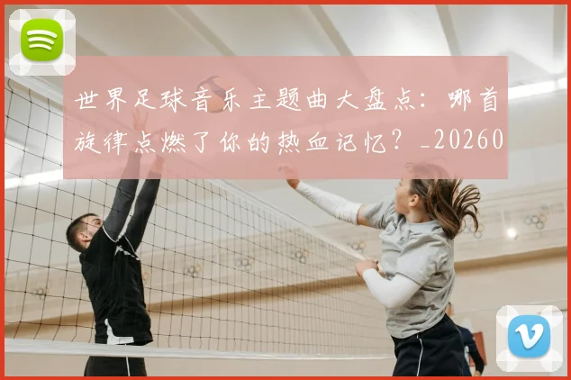 世界足球音乐主题曲大盘点：哪首旋律点燃了你的热血记忆？_20260610190242