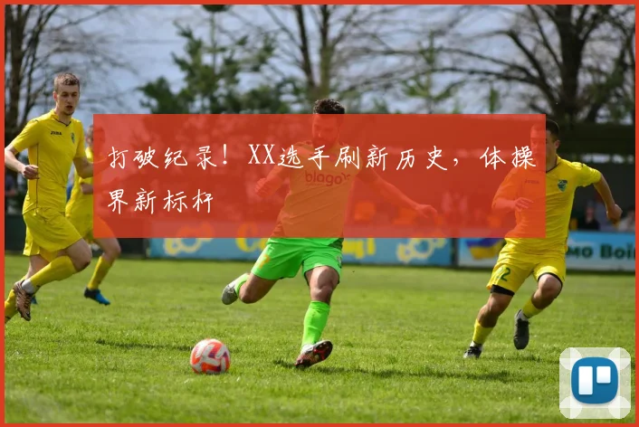 打破纪录！XX选手刷新历史，体操界新标杆