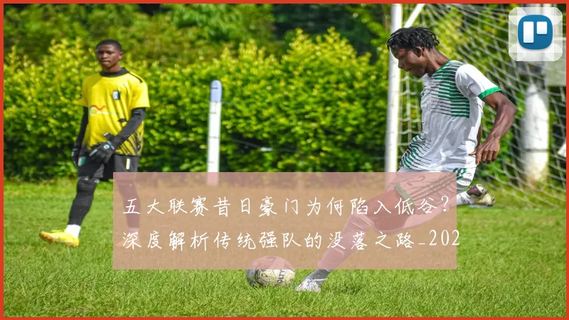 五大联赛昔日豪门为何陷入低谷？深度解析传统强队的没落之路_20260611141707