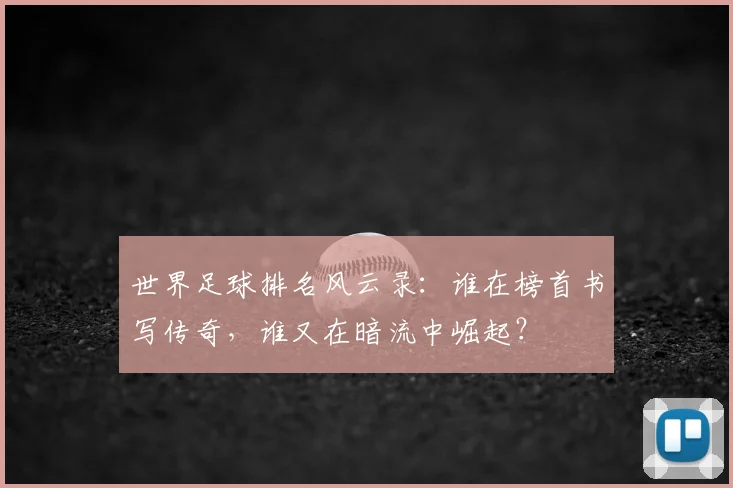 世界足球排名风云录：谁在榜首书写传奇，谁又在暗流中崛起？
