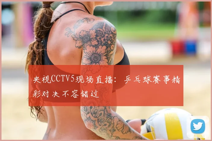 央视CCTV5现场直播：乒乓球赛事精彩对决不容错过