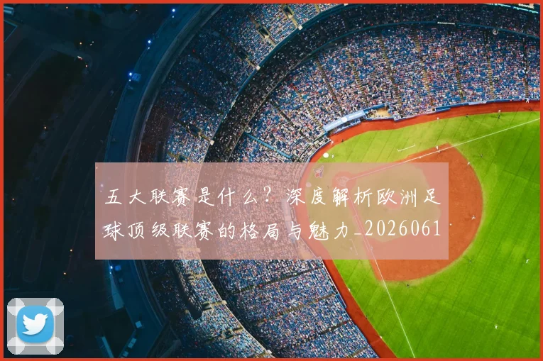 五大联赛是什么？深度解析欧洲足球顶级联赛的格局与魅力_20260611141711