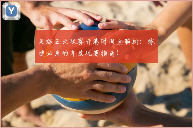 足球五大联赛开赛时间全解析:球迷必看的年度观赛指南!