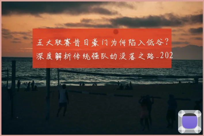 五大联赛昔日豪门为何陷入低谷？深度解析传统强队的没落之路_20260611141707