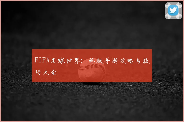 FIFA足球世界：终极手游攻略与技巧大全